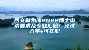 西交利物浦2022博士申請要求及專業(yè)匯總！免試入學(xué)+可在職