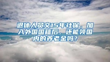 退休人員交15年社保，加入外國國籍后，還能領(lǐng)國內(nèi)的養(yǎng)老金嗎？