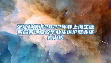 張江科學(xué)城2022年非上海生源應(yīng)屆普通高校畢業(yè)生進(jìn)滬就業(yè)資格申報(bào)