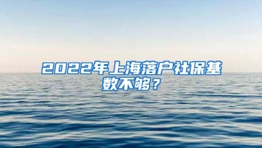 2022年上海落戶社?；鶖?shù)不夠？