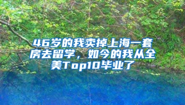 46歲的我賣掉上海一套房去留學(xué)，如今的我從全美Top10畢業(yè)了