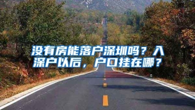 沒有房能落戶深圳嗎？入深戶以后，戶口掛在哪？