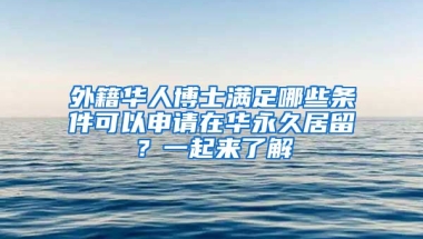 外籍華人博士滿足哪些條件可以申請(qǐng)?jiān)谌A永久居留？一起來了解