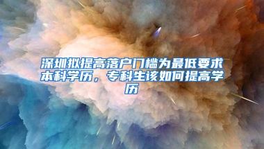 深圳擬提高落戶門檻為最低要求本科學(xué)歷，?？粕撊绾翁岣邔W(xué)歷