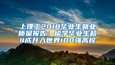 上理工2018畢業(yè)生就業(yè)質(zhì)量報(bào)告：留學(xué)畢業(yè)生超4成升入世界100強(qiáng)高校