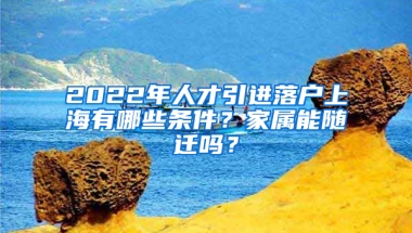 2022年人才引進落戶上海有哪些條件？家屬能隨遷嗎？