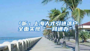 「聽」上海人才引進(jìn)落戶全面實現(xiàn)“一網(wǎng)通辦”