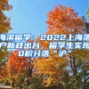 海濱留學(xué)：2022上海落戶新政出臺，留學(xué)生實(shí)現(xiàn)0積分落“滬”