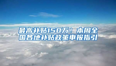 最高補(bǔ)貼150萬！本周全國各地補(bǔ)貼政策申報(bào)指引