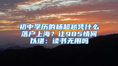 初中學(xué)歷的楊超越憑什么落戶上海？讓985情何以堪：讀書無用嗎