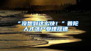 “沒想到這么快！”普陀人才落戶受理提速