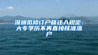 深圳擬修訂戶籍遷入規(guī)定：大專學(xué)歷不再直接核準(zhǔn)落戶