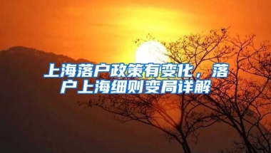 上海落戶政策有變化，落戶上海細(xì)則變局詳解