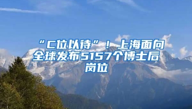 “C位以待”！上海面向全球發(fā)布5157個(gè)博士后崗位