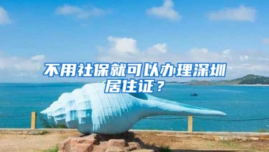 不用社保就可以辦理深圳居住證？