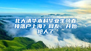 北大清華本科畢業(yè)生可直接落戶上海？網(wǎng)友：開始搶人了