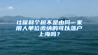 社保和個稅不是由同一家用人單位繳納的可以落戶上海嗎？