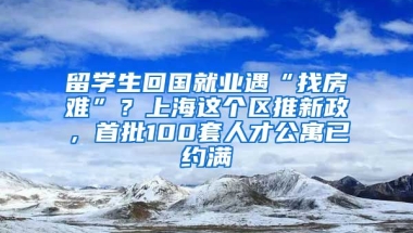 留學(xué)生回國就業(yè)遇“找房難”？上海這個(gè)區(qū)推新政，首批100套人才公寓已約滿