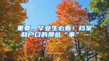 重要，畢業(yè)生必看！檔案和戶口的那些“事”…