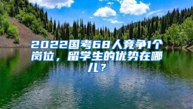 2022國考68人競爭1個崗位，留學(xué)生的優(yōu)勢在哪兒？