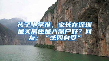 孩子上學(xué)難，家長(zhǎng)在深圳是買房還是入深戶好？網(wǎng)友：“感同身受”