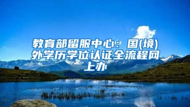 教育部留服中心：國(guó)(境)外學(xué)歷學(xué)位認(rèn)證全流程網(wǎng)上辦