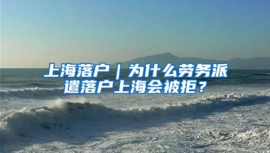 上海落戶｜為什么勞務(wù)派遣落戶上海會被拒？