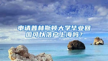 申請普林斯頓大學(xué)畢業(yè)回國可以落戶上海嗎？