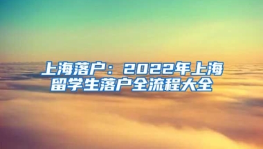 上海落戶：2022年上海留學生落戶全流程大全