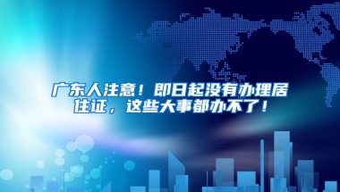 廣東人注意！即日起沒(méi)有辦理居住證，這些大事都辦不了！