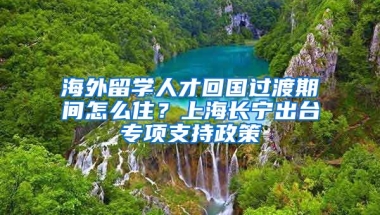 海外留學(xué)人才回國(guó)過(guò)渡期間怎么住？上海長(zhǎng)寧出臺(tái)專項(xiàng)支持政策