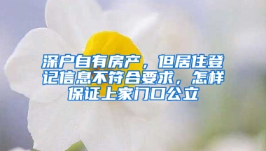 深戶自有房產(chǎn)，但居住登記信息不符合要求，怎樣保證上家門口公立