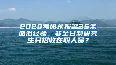 2020考研預(yù)報(bào)名35條血淚經(jīng)驗(yàn)，非全日制研究生只招收在職人員？