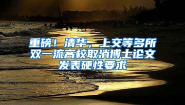 重磅！清華，上交等多所雙一流高校取消博士論文發(fā)表硬性要求