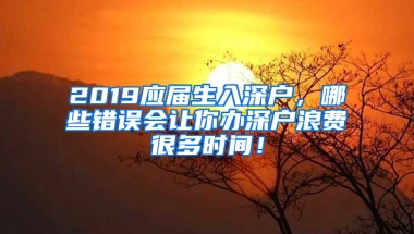 2019應(yīng)屆生入深戶，哪些錯誤會讓你辦深戶浪費(fèi)很多時間！