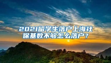 2021留學(xué)生落戶上海社?；鶖?shù)不夠怎么落戶？