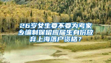 26歲女生要不要為考家鄉(xiāng)編制保留應(yīng)屆生身份放棄上海落戶資格？