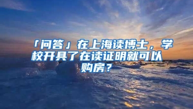 「問答」在上海讀博士，學(xué)校開具了在讀證明就可以購(gòu)房？