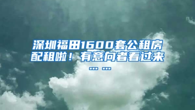 深圳福田1600套公租房配租啦！有意向者看過(guò)來(lái)……