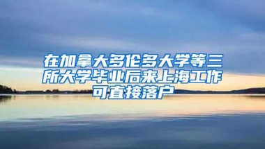 在加拿大多倫多大學(xué)等三所大學(xué)畢業(yè)后來(lái)上海工作可直接落戶