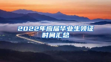 2022年應(yīng)屆畢業(yè)生領(lǐng)證時(shí)間匯總