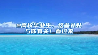 @高校畢業(yè)生，這些補(bǔ)貼與你有關(guān)！看過(guò)來(lái)→