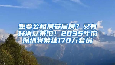 想要公租房安居房？又有好消息來啦！2035年前深圳將籌建170萬套房