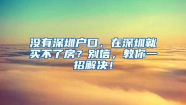 沒有深圳戶口，在深圳就買不了房？別信，教你一招解決！