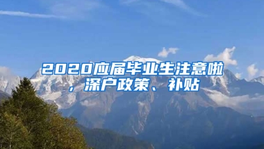 2020應屆畢業(yè)生注意啦，深戶政策、補貼