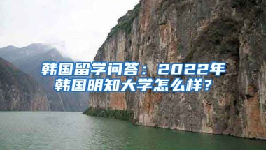 韓國(guó)留學(xué)問(wèn)答：2022年韓國(guó)明知大學(xué)怎么樣？