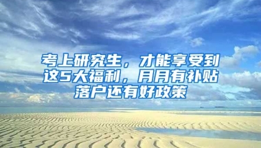 考上研究生，才能享受到這5大福利，月月有補(bǔ)貼落戶還有好政策