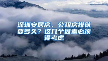 深圳安居房、公租房排隊要多久？這幾個因素必須得考慮