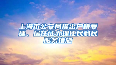 上海市公安局推出戶籍受理、居住證辦理便民利民服務(wù)措施