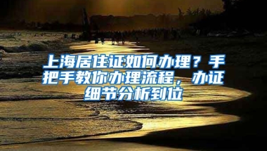 上海居住證如何辦理？手把手教你辦理流程，辦證細(xì)節(jié)分析到位